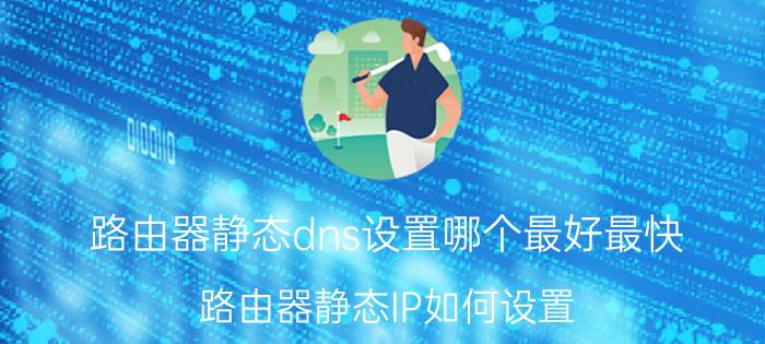 路由器静态dns设置哪个最好最快 路由器静态IP如何设置？